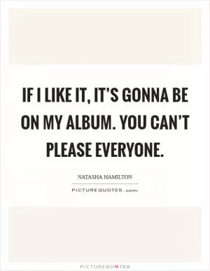 If I like it, it’s gonna be on my album. You can’t please everyone Picture Quote #1