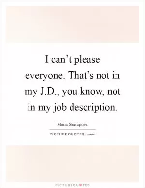 I can’t please everyone. That’s not in my J.D., you know, not in my job description Picture Quote #1