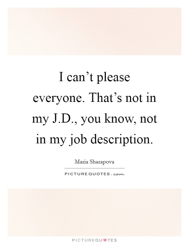 I can't please everyone. That's not in my J.D., you know, not in my job description. Picture Quote #1