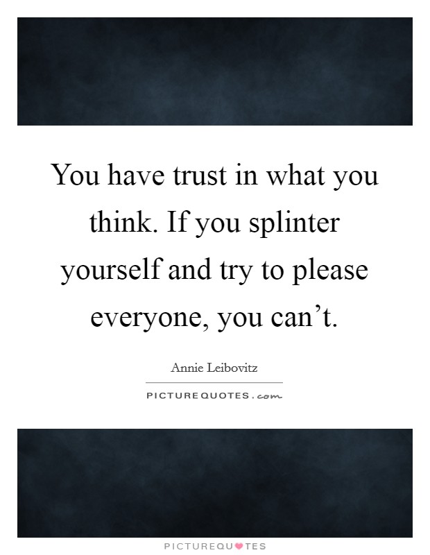You have trust in what you think. If you splinter yourself and try to please everyone, you can't. Picture Quote #1
