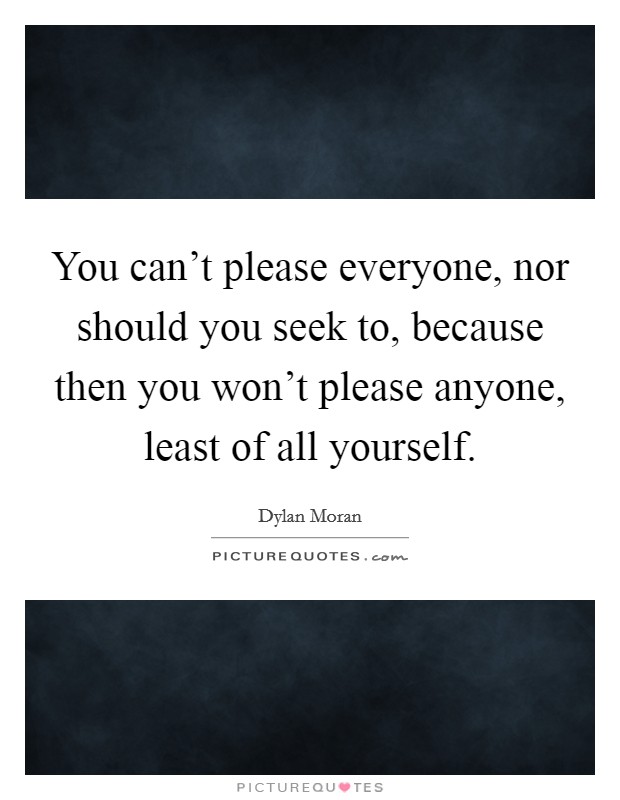 You can't please everyone, nor should you seek to, because then you won't please anyone, least of all yourself. Picture Quote #1