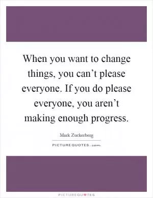 When you want to change things, you can’t please everyone. If you do please everyone, you aren’t making enough progress Picture Quote #1