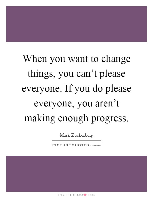 When you want to change things, you can't please everyone. If you do please everyone, you aren't making enough progress. Picture Quote #1
