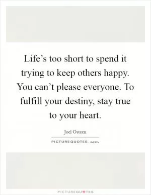 Life’s too short to spend it trying to keep others happy. You can’t please everyone. To fulfill your destiny, stay true to your heart Picture Quote #1