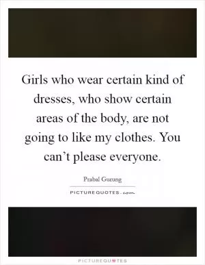 Girls who wear certain kind of dresses, who show certain areas of the body, are not going to like my clothes. You can’t please everyone Picture Quote #1