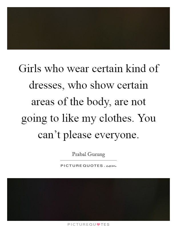 Girls who wear certain kind of dresses, who show certain areas of the body, are not going to like my clothes. You can't please everyone. Picture Quote #1