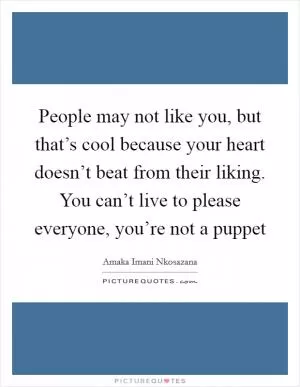 People may not like you, but that’s cool because your heart doesn’t beat from their liking. You can’t live to please everyone, you’re not a puppet Picture Quote #1