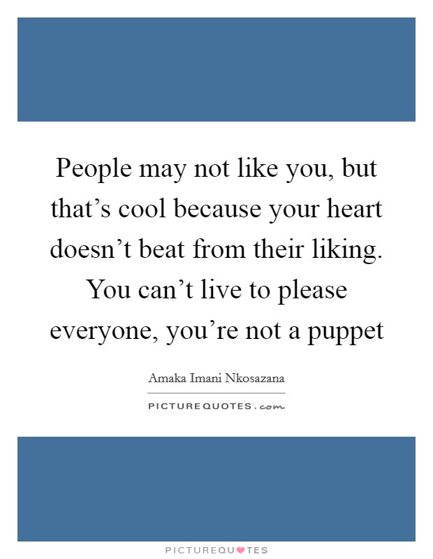People may not like you, but that's cool because your heart doesn't beat from their liking. You can't live to please everyone, you're not a puppet Picture Quote #1