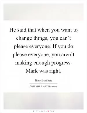 He said that when you want to change things, you can’t please everyone. If you do please everyone, you aren’t making enough progress. Mark was right Picture Quote #1