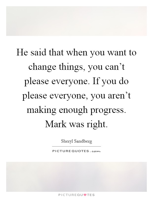 He said that when you want to change things, you can't please everyone. If you do please everyone, you aren't making enough progress. Mark was right. Picture Quote #1