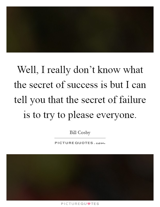 Well, I really don't know what the secret of success is but I can tell you that the secret of failure is to try to please everyone. Picture Quote #1