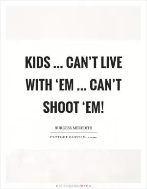 Kids ... Can’t live with ‘em ... Can’t shoot ‘em! Picture Quote #1