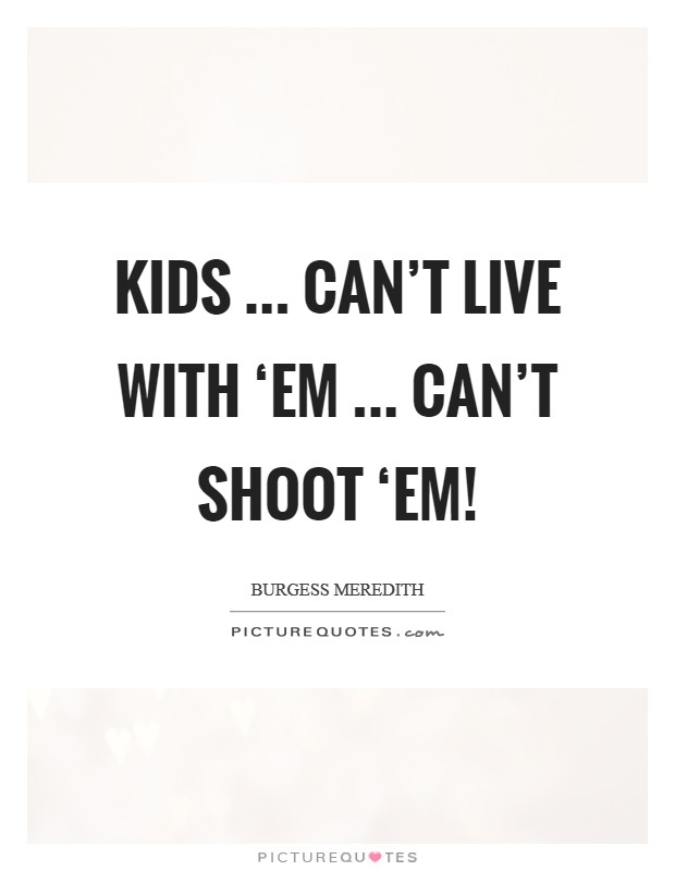 Kids ... Can't live with ‘em ... Can't shoot ‘em! Picture Quote #1