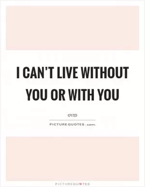 I can’t live without you or with you Picture Quote #1