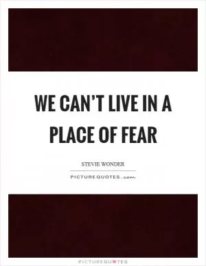 We can’t live in a place of fear Picture Quote #1