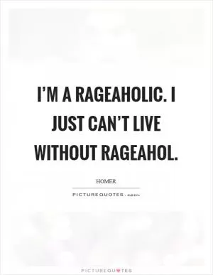 I’m a rageaholic. I just can’t live without rageahol Picture Quote #1