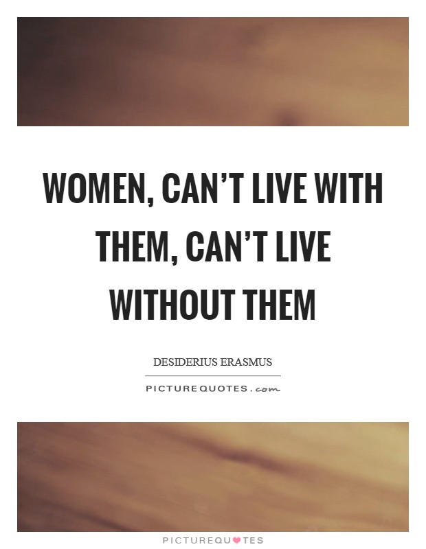 Women, can't live with them, can't live without them Picture Quote #1