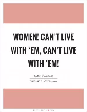 Women! Can’t live with ‘em, can’t live with ‘em! Picture Quote #1