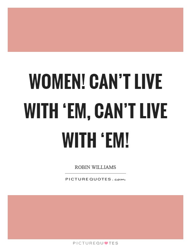 Women! Can't live with ‘em, can't live with ‘em! Picture Quote #1