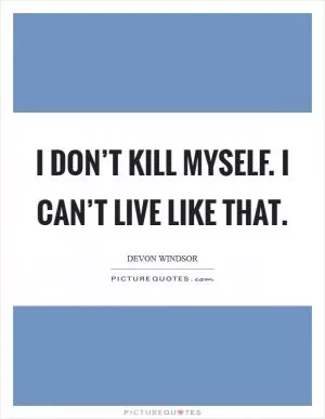 I don’t kill myself. I can’t live like that Picture Quote #1