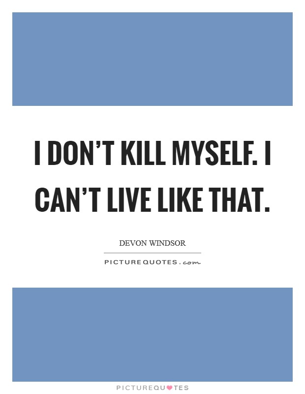 I don't kill myself. I can't live like that. Picture Quote #1