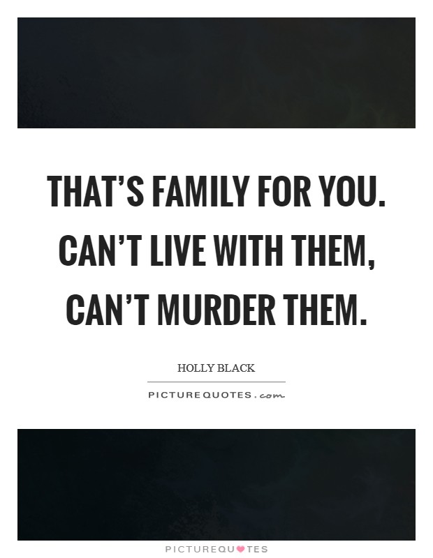 That's family for you. Can't live with them, can't murder them. Picture Quote #1