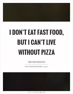 I don’t eat fast food, but I can’t live without pizza Picture Quote #1