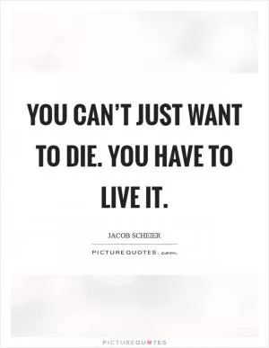 You can’t just want to die. You have to live it Picture Quote #1