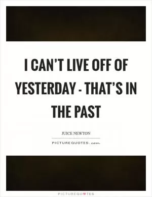 I can’t live off of yesterday - that’s in the past Picture Quote #1