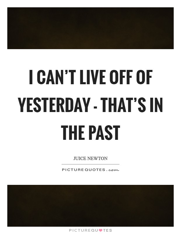I can't live off of yesterday - that's in the past Picture Quote #1