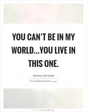 You can’t be in my world...You live in this one Picture Quote #1