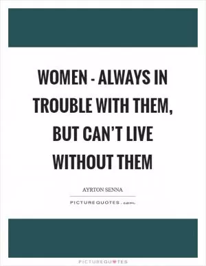 Women - always in trouble with them, but can’t live without them Picture Quote #1