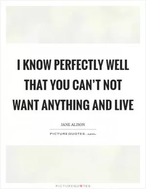 I know perfectly well that you can’t not want anything and live Picture Quote #1