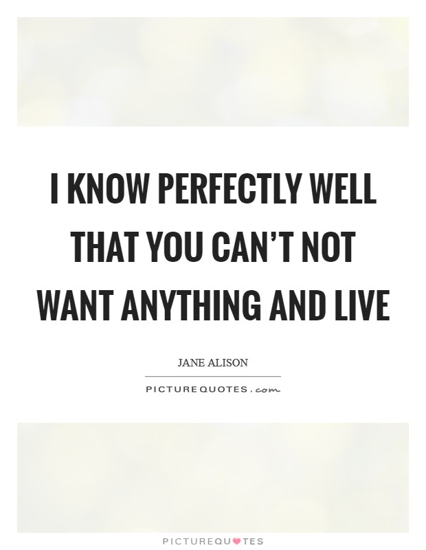 I know perfectly well that you can't not want anything and live Picture Quote #1