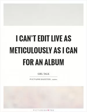 I can’t edit live as meticulously as I can for an album Picture Quote #1