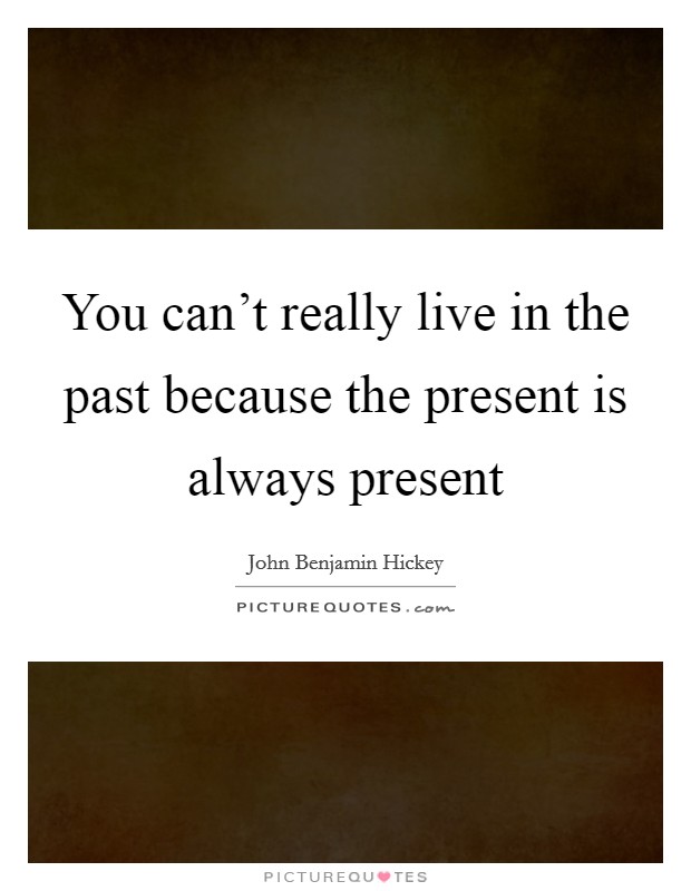 You can't really live in the past because the present is always present Picture Quote #1