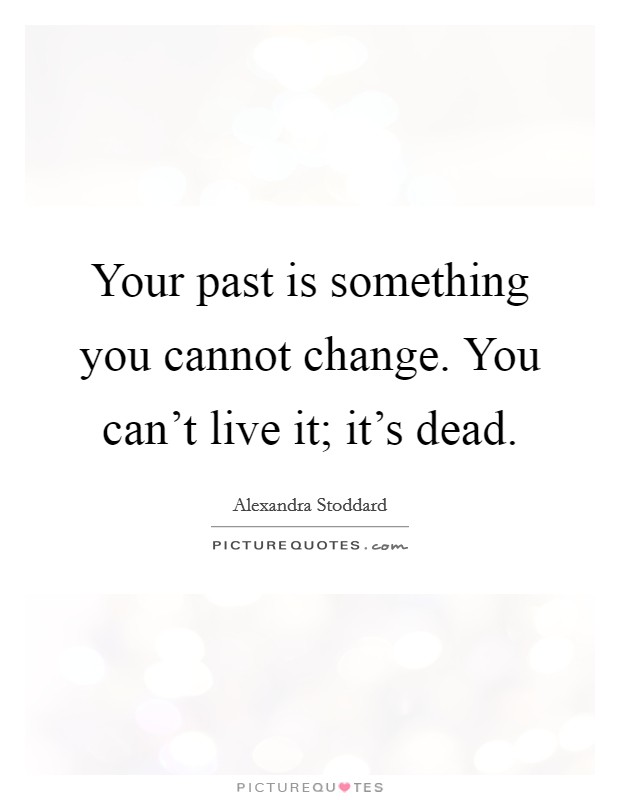 Your past is something you cannot change. You can't live it; it's dead. Picture Quote #1