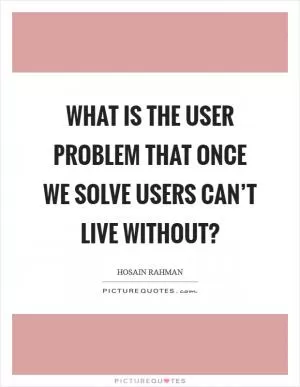 What is the user problem that once we solve users can’t live without? Picture Quote #1