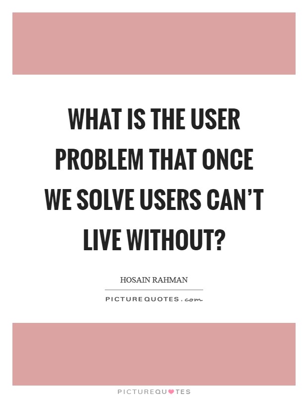 What is the user problem that once we solve users can't live without? Picture Quote #1