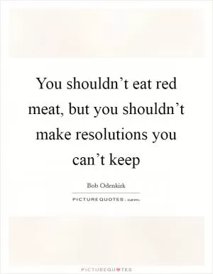 You shouldn’t eat red meat, but you shouldn’t make resolutions you can’t keep Picture Quote #1