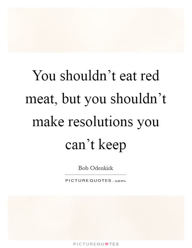 You shouldn't eat red meat, but you shouldn't make resolutions you can't keep Picture Quote #1