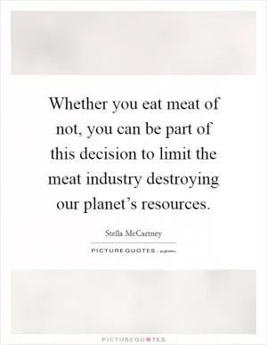 Whether you eat meat of not, you can be part of this decision to limit the meat industry destroying our planet’s resources Picture Quote #1