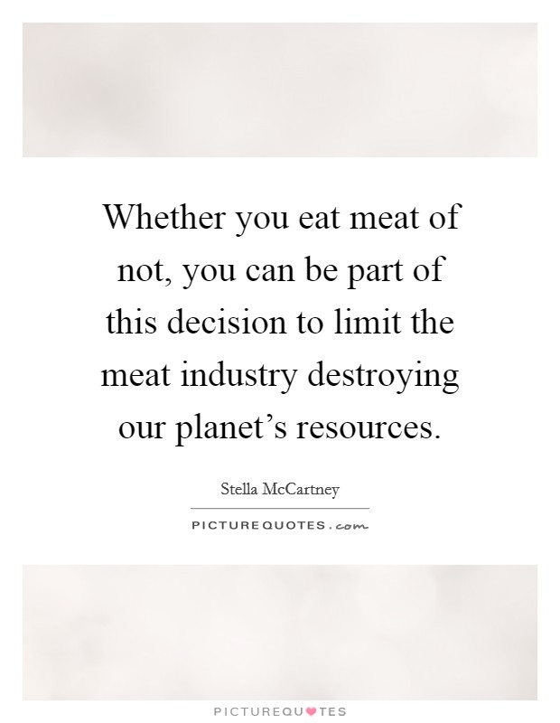 Whether you eat meat of not, you can be part of this decision to limit the meat industry destroying our planet's resources. Picture Quote #1