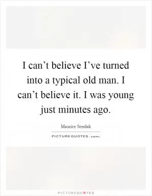 I can’t believe I’ve turned into a typical old man. I can’t believe it. I was young just minutes ago Picture Quote #1