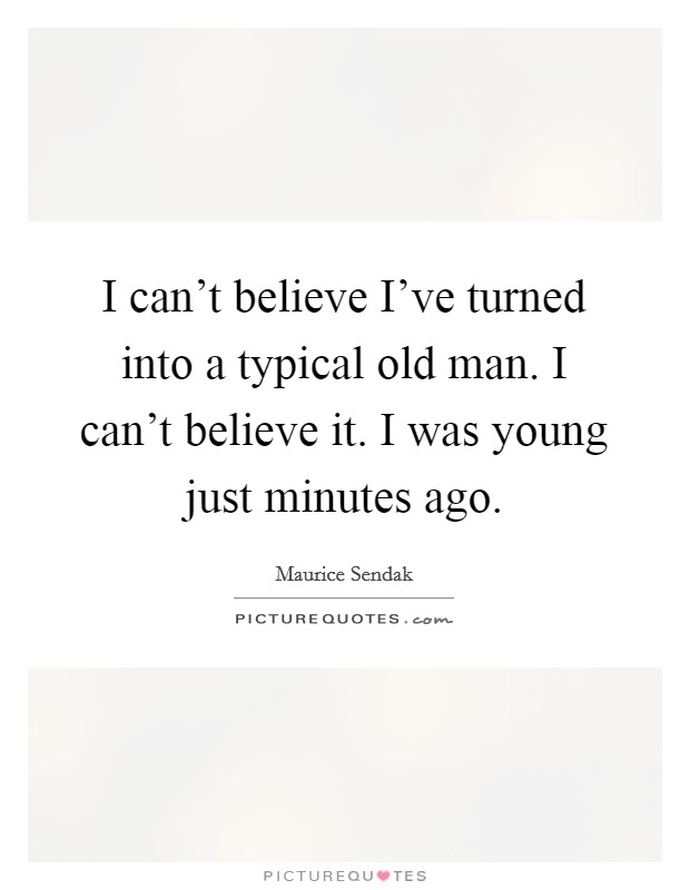 I can't believe I've turned into a typical old man. I can't believe it. I was young just minutes ago. Picture Quote #1