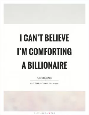 I can’t believe I’m comforting a billionaire Picture Quote #1