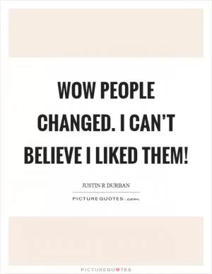 Wow people changed. I can’t believe I liked them! Picture Quote #1