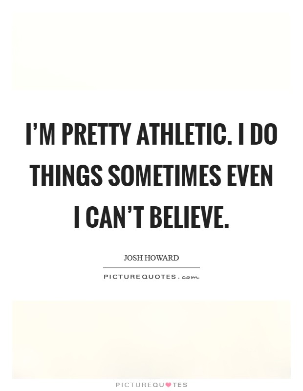 I'm pretty athletic. I do things sometimes even I can't believe. Picture Quote #1