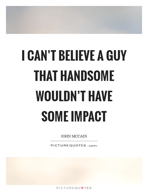 I can't believe a guy that handsome wouldn't have some impact Picture Quote #1