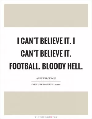I can’t believe it. I can’t believe it. Football. Bloody hell Picture Quote #1